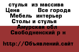 стулья  из массива › Цена ­ 800 - Все города Мебель, интерьер » Столы и стулья   . Амурская обл.,Свободненский р-н